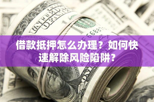 北京借款抵押怎么办理？如何快速解除风险陷阱？