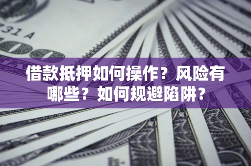 北京借款抵押如何操作？风险有哪些？如何规避陷阱？