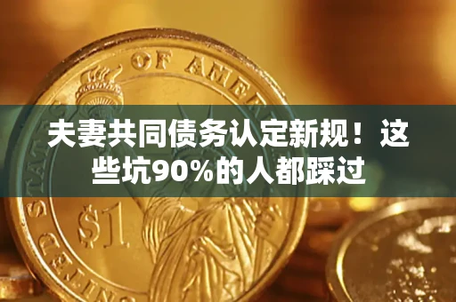 北京夫妻共同债务认定新规！这些坑90%的人都踩过