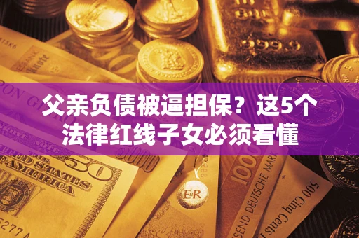北京父亲负债被逼担保？这5个法律红线子女必须看懂