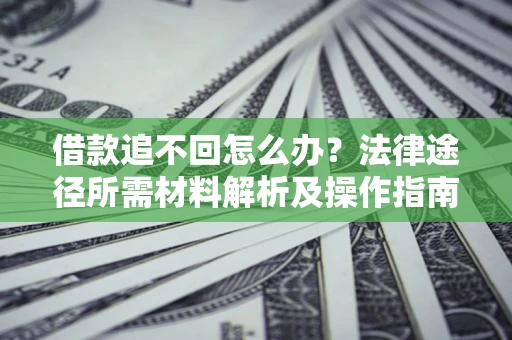 北京借款追不回怎么办?法律途径所需材料解析及操作指南 北京借款追不回怎么办?法律途径所需材料解析及操作指南