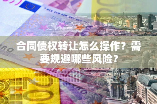 北京合同债权转让怎么操作？需要规避哪些风险？