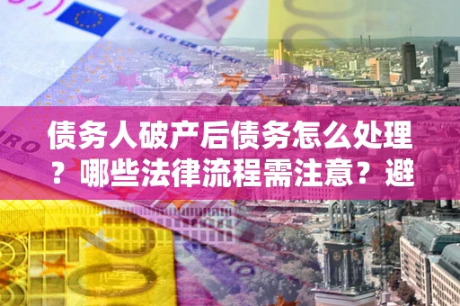 北京债务人破产后债务怎么处理？哪些法律流程需注意？避免踩坑指南