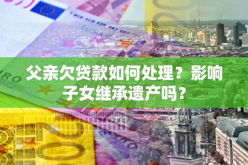 北京父亲欠贷款如何处理？影响子女继承遗产吗？