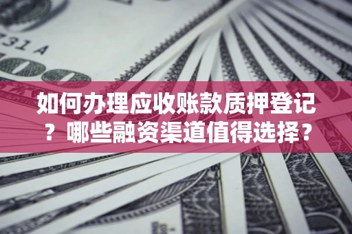 北京如何办理应收账款质押登记？哪些融资渠道值得选择？