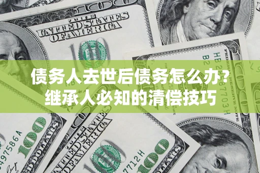 北京债务人去世后债务怎么办？继承人必知的清偿技巧