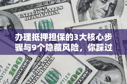北京办理抵押担保的3大核心步骤与9个隐藏风险，你踩过哪个坑？