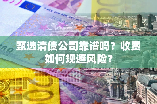 北京甄选清债公司靠谱吗？收费如何规避风险？