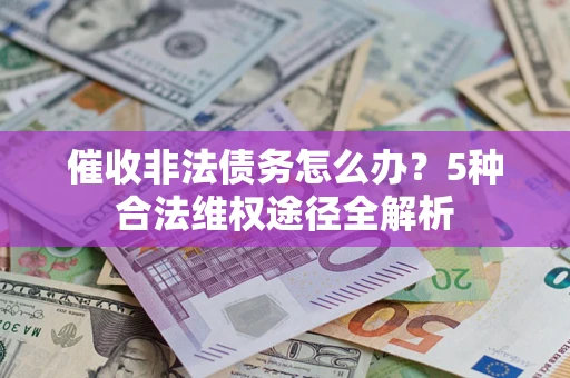 北京催收非法债务怎么办？5种合法维权途径全解析