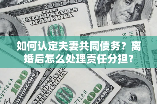 北京如何认定夫妻共同债务？离婚后怎么处理责任分担？
