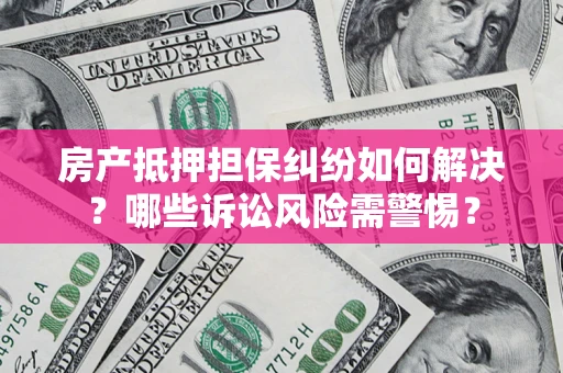 北京房产抵押担保纠纷如何解决？哪些诉讼风险需警惕？