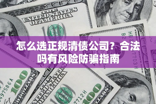 北京怎么选正规清债公司？合法吗有风险防骗指南