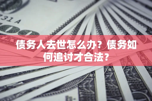 北京债务人去世怎么办？债务如何追讨才合法？