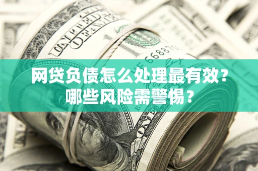 北京网贷负债怎么处理最有效？哪些风险需警惕？