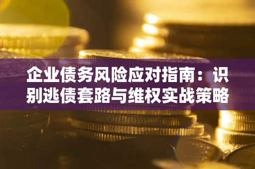 北京企业债务风险应对指南：识别逃债套路与维权实战策略