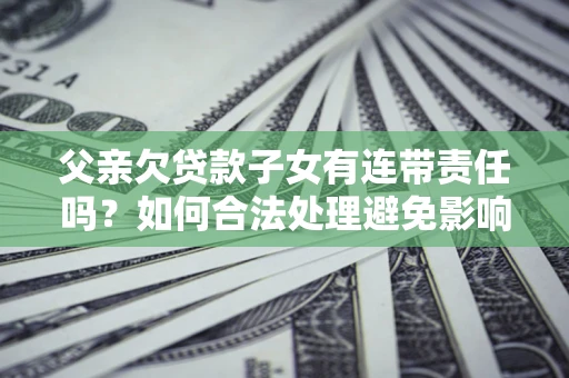北京父亲欠贷款子女有连带责任吗？如何合法处理避免影响？