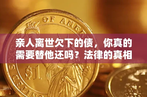 北京亲人离世欠下的债，你真的需要替他还吗？法律的真相或许与你想的不一样