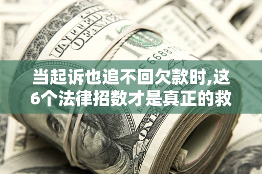 北京当起诉也追不回欠款时,这6个法律招数才是真正的救命稻草